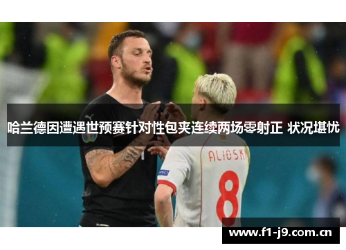 哈兰德因遭遇世预赛针对性包夹连续两场零射正 状况堪忧 哈兰德因遭遇世预赛针对性包夹连续两场零射正 状况堪忧