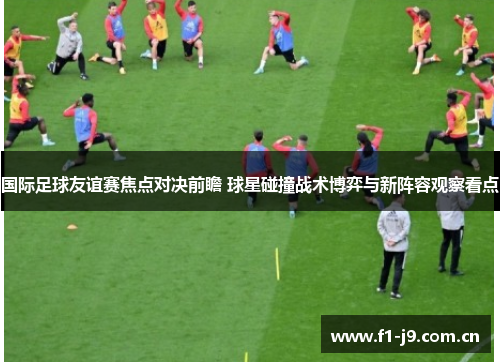 国际足球友谊赛焦点对决前瞻 球星碰撞战术博弈与新阵容观察看点 国际足球友谊赛焦点对决前瞻 球星碰撞战术博弈与新阵容观察看点